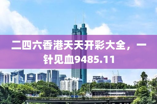 二四六香港天天开彩大全，一针见血9485.11