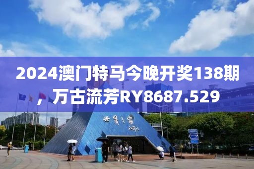 2024澳门特马今晚开奖138期，万古流芳RY8687.529