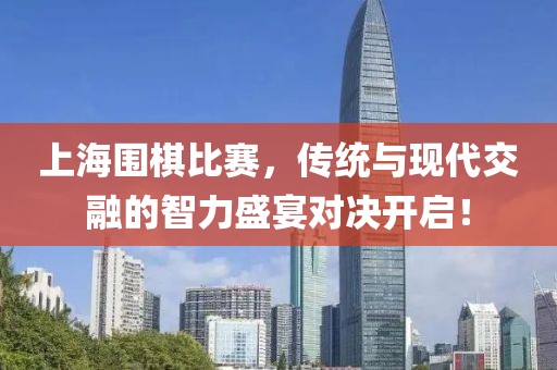 上海围棋比赛，传统与现代交融的智力盛宴对决开启！