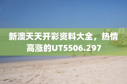 新澳天天开彩资料大全，热情高涨的UT5506.297