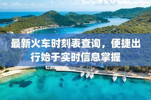 最新火车时刻表查询，便捷出行始于实时信息掌握