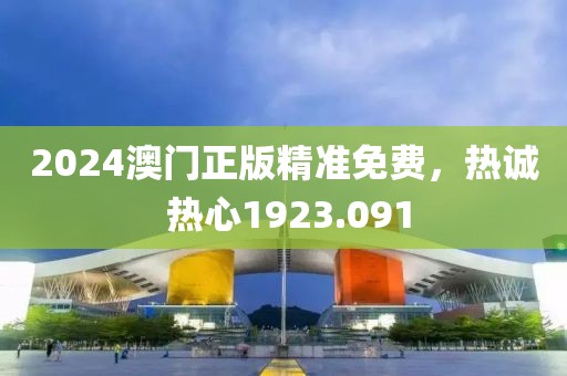 2024澳门正版精准免费，热诚 热心1923.091