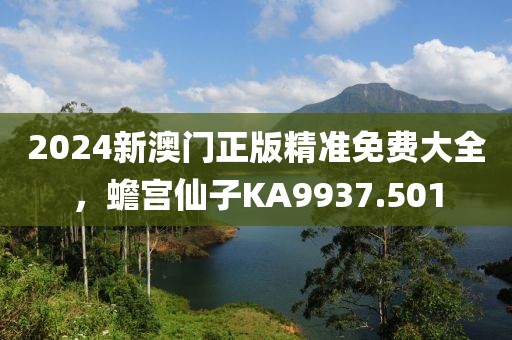 2024新澳门正版精准免费大全，蟾宫仙子KA9937.501