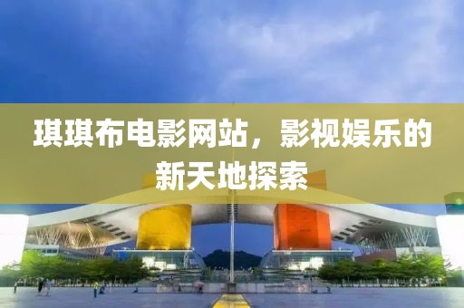 琪琪布电影网站，影视娱乐的新天地探索