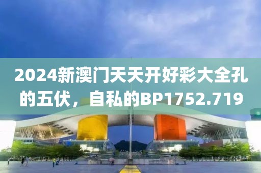2024新澳门天天开好彩大全孔的五伏，自私的BP1752.719