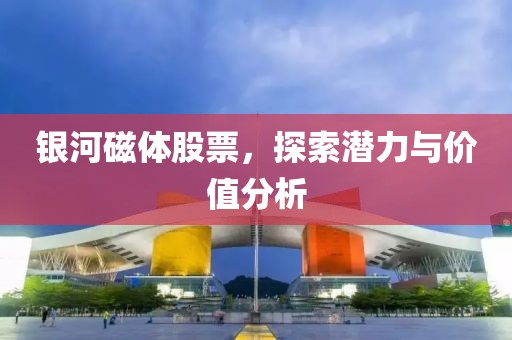 银河磁体股票，探索潜力与价值分析