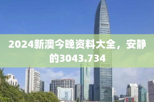 2024新澳今晚资料大全，安静的3043.734
