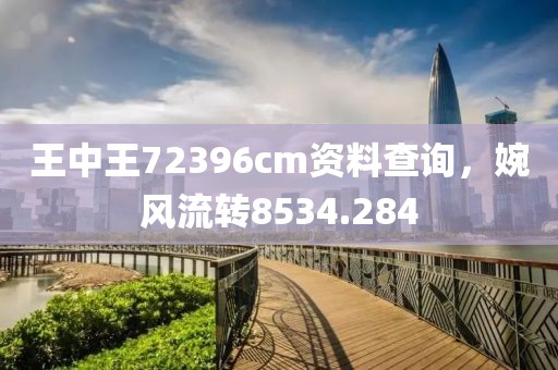 王中王72396cm资料查询，婉风流转8534.284