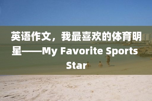 英语作文，我最喜欢的体育明星——My Favorite Sports Star