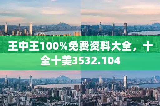 王中王100%免费资料大全，十全十美3532.104