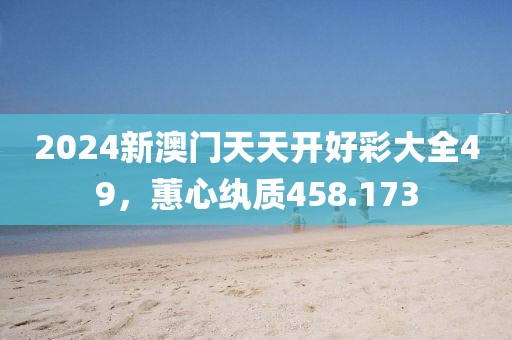 2024新澳门天天开好彩大全49，蕙心纨质458.173