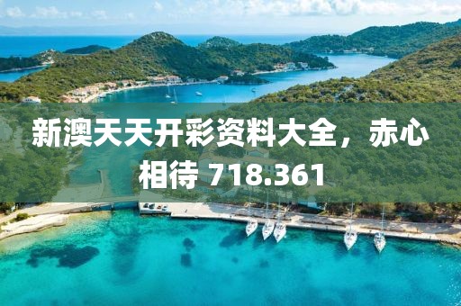 新澳天天开彩资料大全，赤心相待 718.361