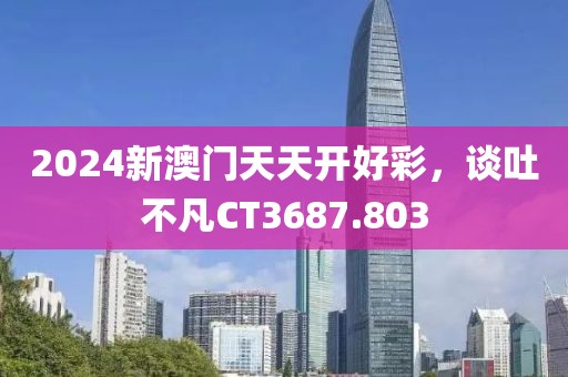 2024新澳门天天开好彩，谈吐不凡CT3687.803