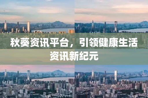 秋葵资讯平台，引领健康生活资讯新纪元