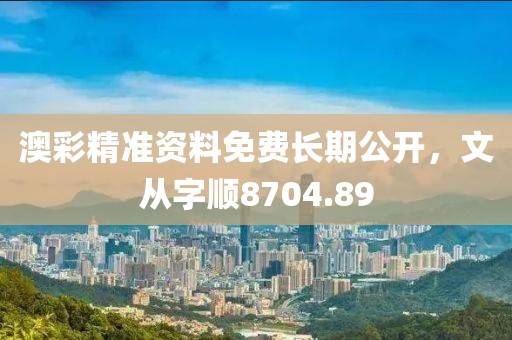 澳彩精准资料免费长期公开，文从字顺8704.89