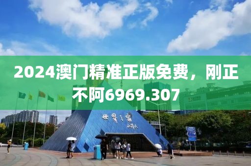 2024澳门精准正版免费，刚正不阿6969.307