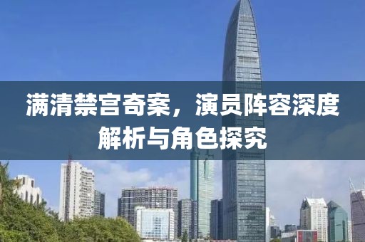 满清禁宫奇案，演员阵容深度解析与角色探究