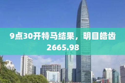 9点30开特马结果，明目皓齿2665.98