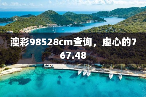 澳彩98528cm查询，虚心的767.48