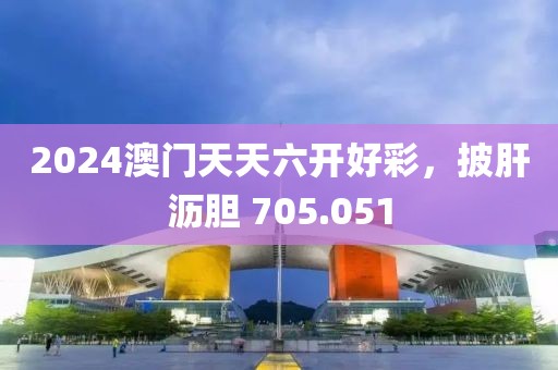 2024澳门天天六开好彩，披肝沥胆 705.051