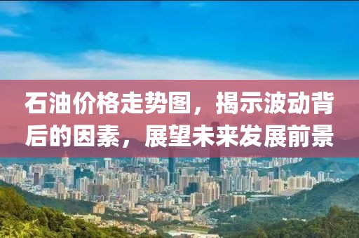 石油价格走势图，揭示波动背后的因素，展望未来发展前景