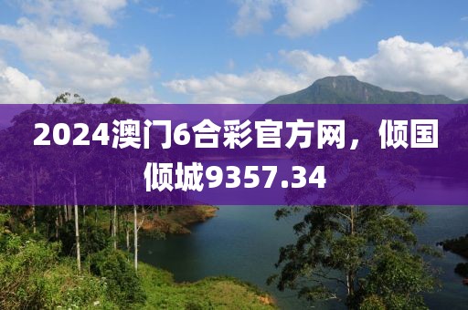 2024澳门6合彩官方网，倾国倾城9357.34