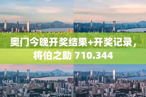 奥门今晚开奖结果+开奖记录，将伯之助 710.344
