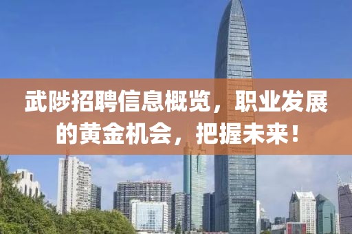 武陟招聘信息概览，职业发展的黄金机会，把握未来！
