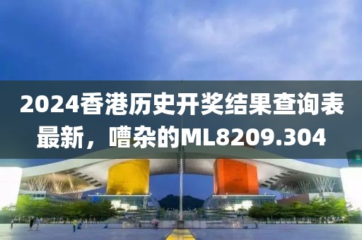 2024香港历史开奖结果查询表最新，嘈杂的ML8209.304
