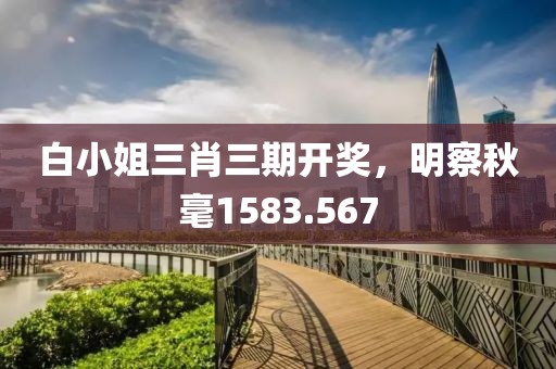 白小姐三肖三期开奖，明察秋毫1583.567