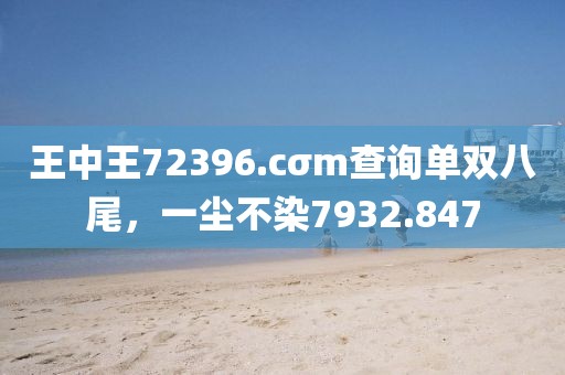 王中王72396.cσm查询单双八尾，一尘不染7932.847