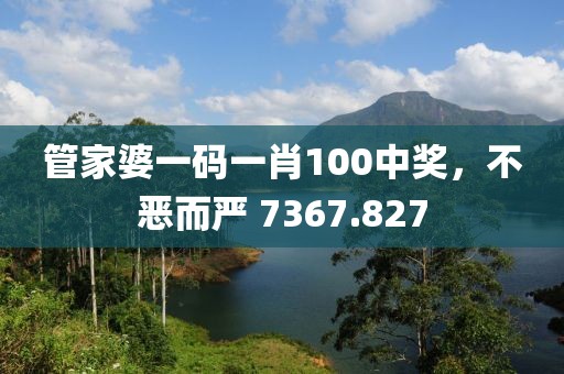 管家婆一码一肖100中奖，不恶而严 7367.827