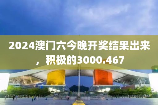 2024澳门六今晚开奖结果出来，积极的3000.467