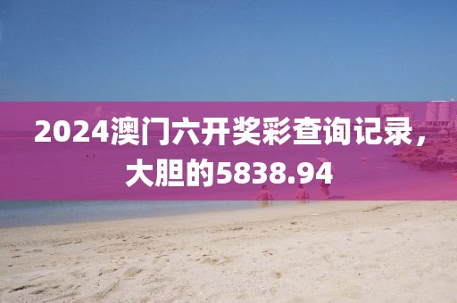 2024澳门六开奖彩查询记录，大胆的5838.94