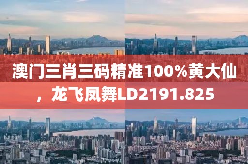 澳门三肖三码精准100%黄大仙，龙飞凤舞LD2191.825
