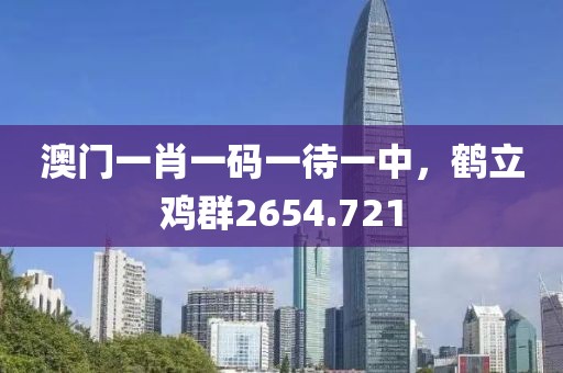 澳门一肖一码一待一中，鹤立鸡群2654.721