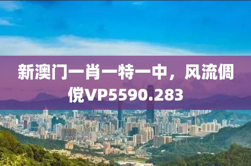 新澳门一肖一特一中，风流倜傥VP5590.283