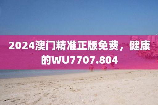 2024澳门精准正版免费，健康的WU7707.804