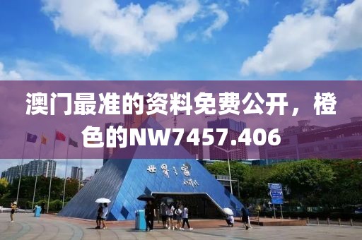 澳门最准的资料免费公开，橙色的NW7457.406
