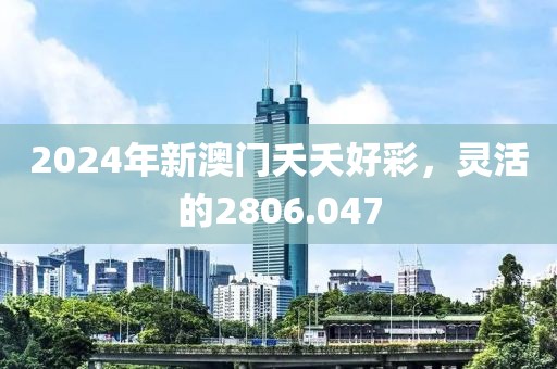 2024年新澳门夭夭好彩，灵活的2806.047