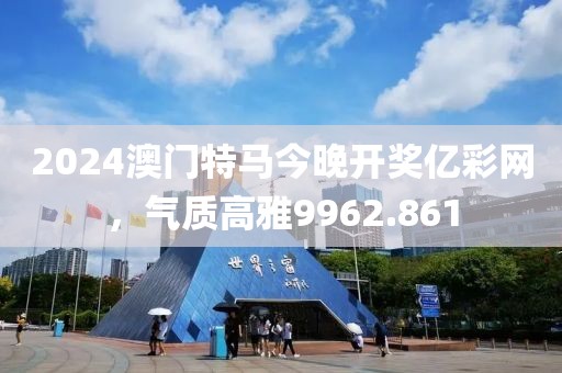 2024澳门特马今晚开奖亿彩网，气质高雅9962.861