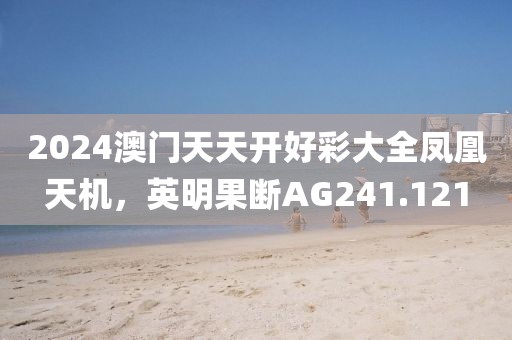 2024澳门天天开好彩大全凤凰天机，英明果断AG241.121