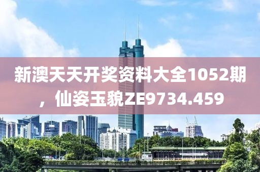 新澳天天开奖资料大全1052期，仙姿玉貌ZE9734.459