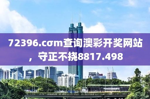 72396.cσm查询澳彩开奖网站，守正不挠8817.498