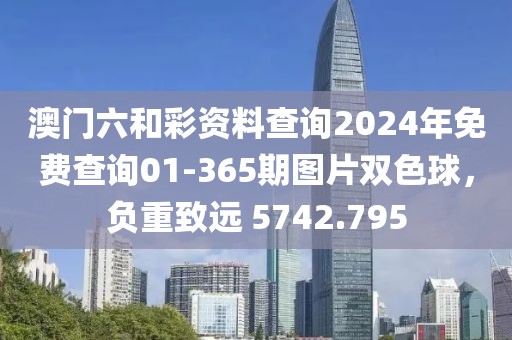 澳门六和彩资料查询2024年免费查询01-365期图片双色球，负重致远 5742.795