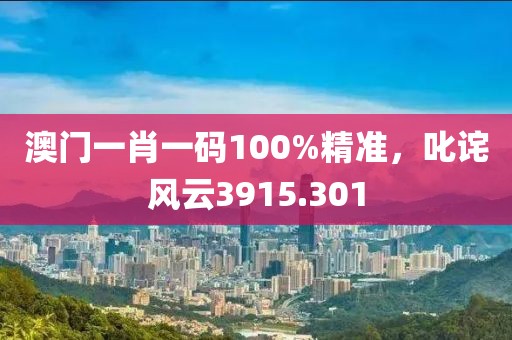 澳门一肖一码100%精准，叱诧风云3915.301