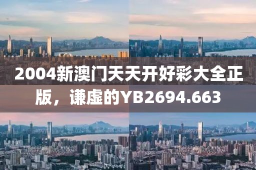2004新澳门天天开好彩大全正版，谦虚的YB2694.663