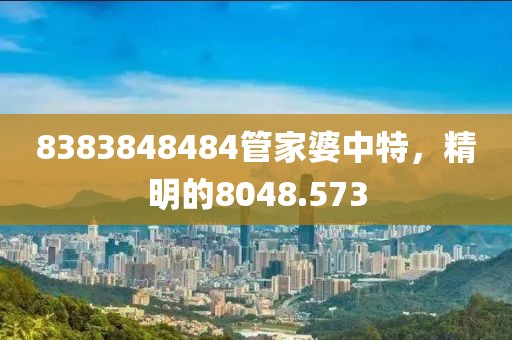8383848484管家婆中特，精明的8048.573