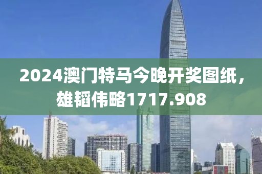 2024澳门特马今晚开奖图纸，雄韬伟略1717.908