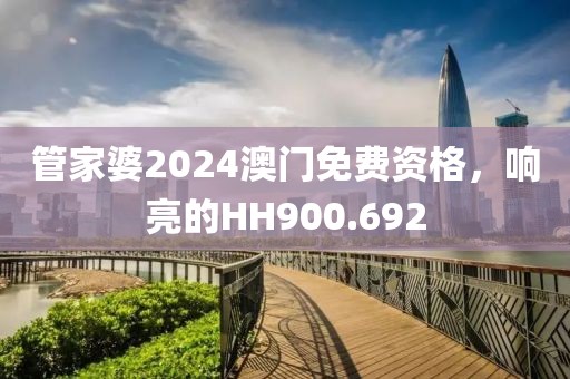 管家婆2024澳门免费资格，响亮的HH900.692
